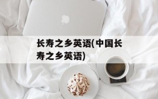 长寿之乡英语(中国长寿之乡英语)