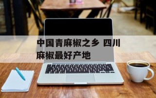 中国青麻椒之乡 四川麻椒最好产地