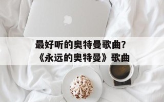 最好听的奥特曼歌曲？《永远的奥特曼》歌曲