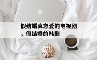 假结婚真恋爱的电视剧，假结婚的韩剧