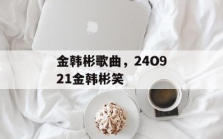 金韩彬歌曲，24O921金韩彬笑