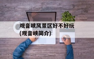 观音峡风景区好不好玩(观音峡简介)