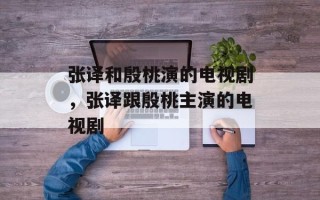 张译和殷桃演的电视剧，张译跟殷桃主演的电视剧