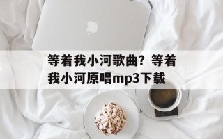 等着我小河歌曲？等着我小河原唱mp3下载