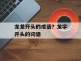 龙龙开头的成语？龙字开头的词语