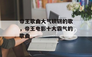 帝王歌曲大气磅礴的歌，帝王电影十大霸气的歌曲