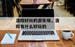 洛阳好玩的游乐场，洛阳有什么好玩的