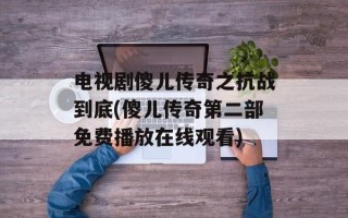 电视剧傻儿传奇之抗战到底(傻儿传奇第二部免费播放在线观看)