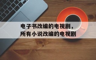电子书改编的电视剧，所有小说改编的电视剧