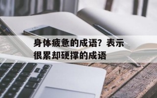 身体疲惫的成语？表示很累却硬撑的成语