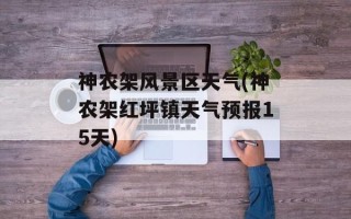 神农架风景区天气(神农架红坪镇天气预报15天)