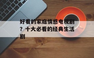 好看的家庭情感电视剧？十大必看的经典生活剧