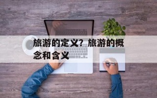 旅游的定义？旅游的概念和含义