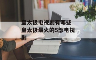 皇太极电视剧有哪些 皇太极最火的5部电视剧