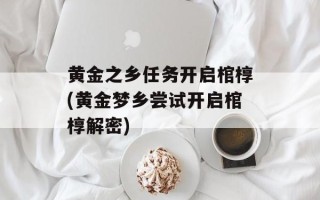 黄金之乡任务开启棺椁(黄金梦乡尝试开启棺椁解密)