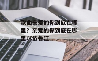 歌曲亲爱的你到底在哪里？亲爱的你到底在哪里咪依鲁江