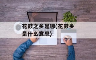 花鼓之乡是哪(花鼓乡是什么意思)