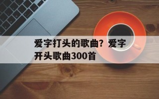 爱字打头的歌曲？爱字开头歌曲300首