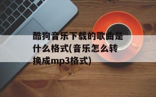 酷狗音乐下载的歌曲是什么格式(音乐怎么转换成mp3格式)