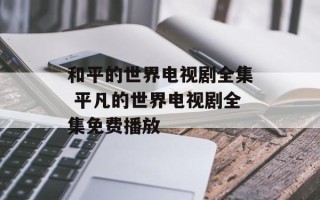 和平的世界电视剧全集 平凡的世界电视剧全集免费播放