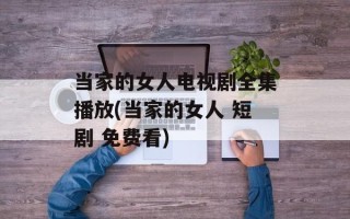 当家的女人电视剧全集播放(当家的女人 短剧 免费看)