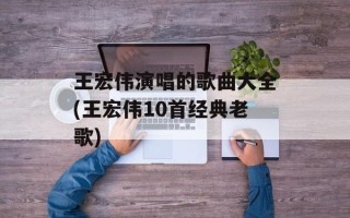 王宏伟演唱的歌曲大全(王宏伟10首经典老歌)