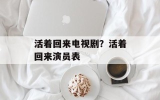 活着回来电视剧？活着回来演员表