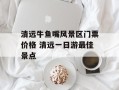 清远牛鱼嘴风景区门票价格 清远一日游最佳景点