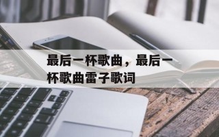 最后一杯歌曲，最后一杯歌曲雷子歌词