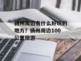 扬州周边有什么好玩的地方？扬州周边100公里旅游