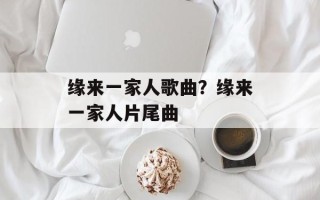 缘来一家人歌曲？缘来一家人片尾曲