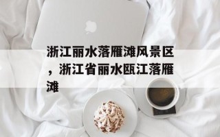 浙江丽水落雁滩风景区，浙江省丽水瓯江落雁滩
