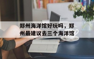 郑州海洋馆好玩吗，郑州最建议去三个海洋馆