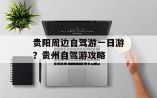 贵阳周边自驾游一日游？贵州自驾游攻略
