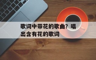 歌词中带花的歌曲？唱出含有花的歌词