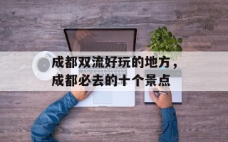成都双流好玩的地方，成都必去的十个景点