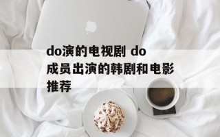 do演的电视剧 do成员出演的韩剧和电影推荐