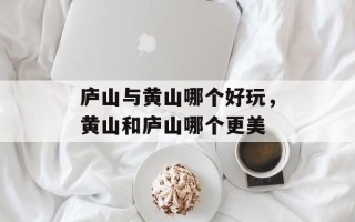 庐山与黄山哪个好玩，黄山和庐山哪个更美