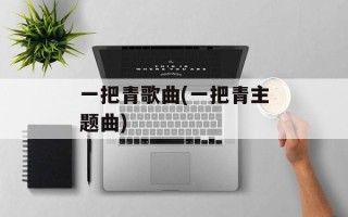 一把青歌曲(一把青主题曲)