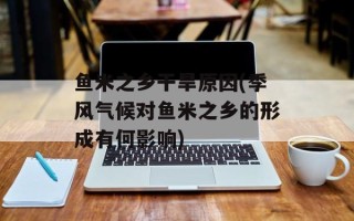 鱼米之乡干旱原因(季风气候对鱼米之乡的形成有何影响)