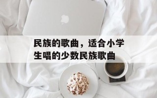 民族的歌曲，适合小学生唱的少数民族歌曲
