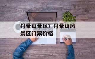 丹景山景区？丹景山风景区门票价格
