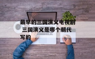 最早的三国演义电视剧 三国演义是哪个朝代写的