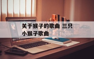 关于猴子的歌曲 三只小猴子歌曲