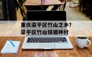 重庆梁平区竹山之乡？梁平区竹山镇猎神村