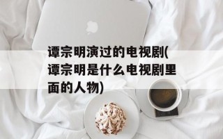 谭宗明演过的电视剧(谭宗明是什么电视剧里面的人物)