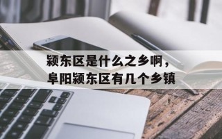 颍东区是什么之乡啊，阜阳颍东区有几个乡镇