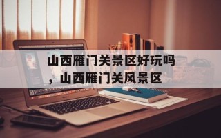 山西雁门关景区好玩吗，山西雁门关风景区
