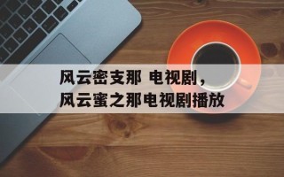 风云密支那 电视剧，风云蜜之那电视剧播放