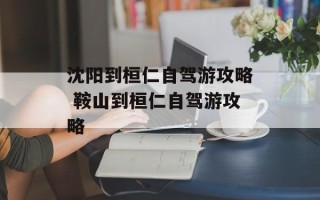 沈阳到桓仁自驾游攻略 鞍山到桓仁自驾游攻略